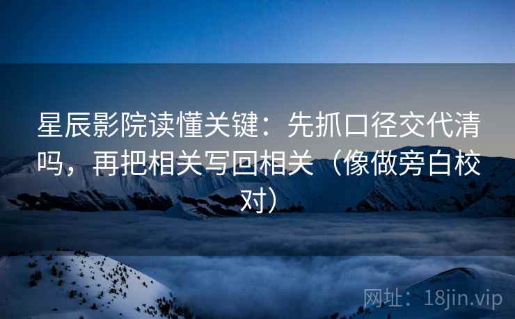 星辰影院读懂关键：先抓口径交代清吗，再把相关写回相关（像做旁白校对）