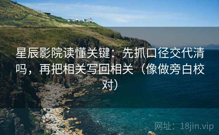 星辰影院读懂关键：先抓口径交代清吗，再把相关写回相关（像做旁白校对）
