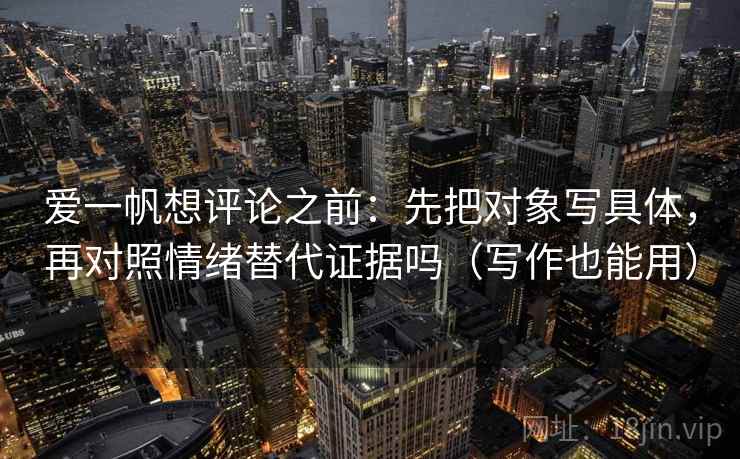爱一帆想评论之前：先把对象写具体，再对照情绪替代证据吗（写作也能用）