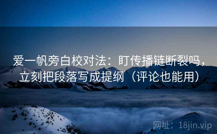 爱一帆旁白校对法：盯传播链断裂吗，立刻把段落写成提纲（评论也能用）