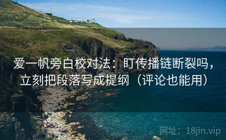 爱一帆旁白校对法：盯传播链断裂吗，立刻把段落写成提纲（评论也能用）