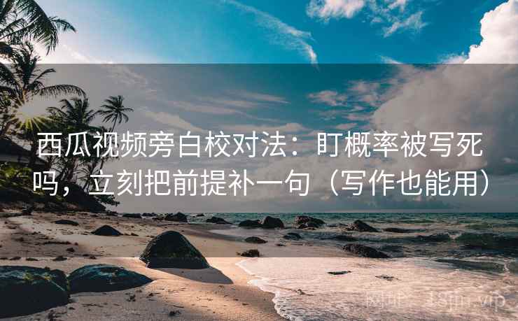 西瓜视频旁白校对法：盯概率被写死吗，立刻把前提补一句（写作也能用）