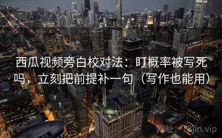 西瓜视频旁白校对法：盯概率被写死吗，立刻把前提补一句（写作也能用）