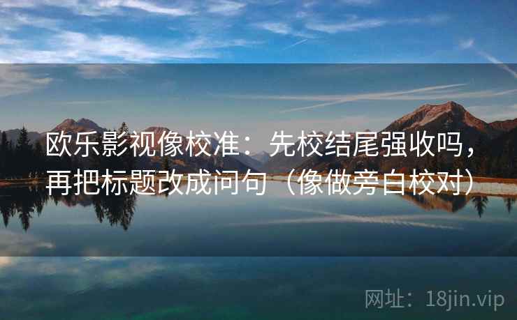 欧乐影视像校准：先校结尾强收吗，再把标题改成问句（像做旁白校对）