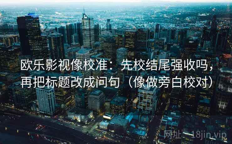 欧乐影视像校准：先校结尾强收吗，再把标题改成问句（像做旁白校对）