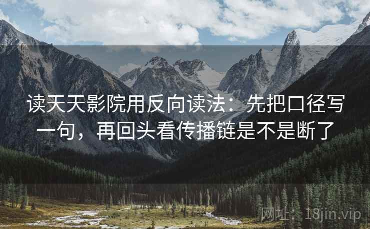 读天天影院用反向读法：先把口径写一句，再回头看传播链是不是断了