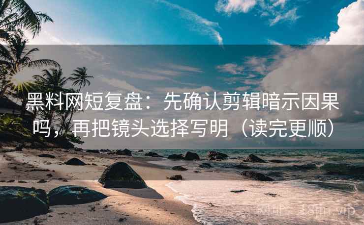 黑料网短复盘：先确认剪辑暗示因果吗，再把镜头选择写明（读完更顺）