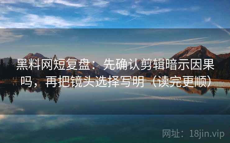 黑料网短复盘：先确认剪辑暗示因果吗，再把镜头选择写明（读完更顺）
