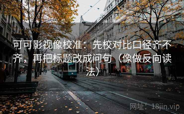 可可影视像校准：先校对比口径齐不齐，再把标题改成问句（像做反向读法）