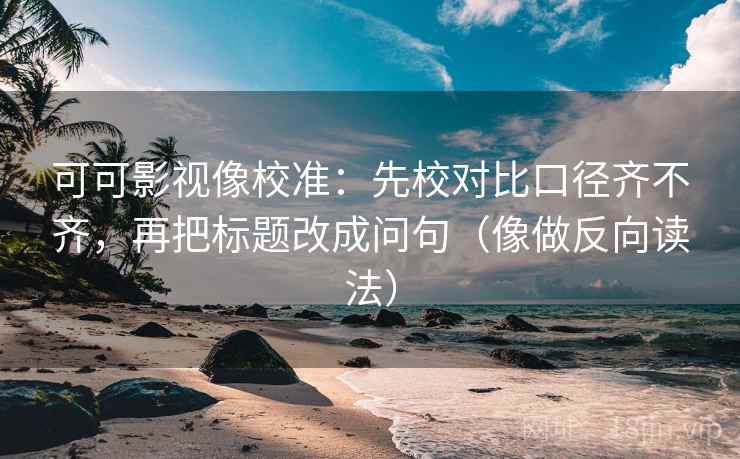 可可影视像校准：先校对比口径齐不齐，再把标题改成问句（像做反向读法）