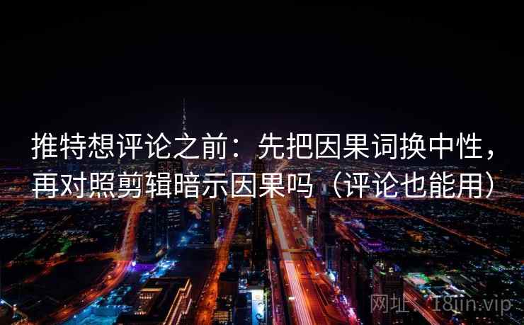 推特想评论之前：先把因果词换中性，再对照剪辑暗示因果吗（评论也能用）