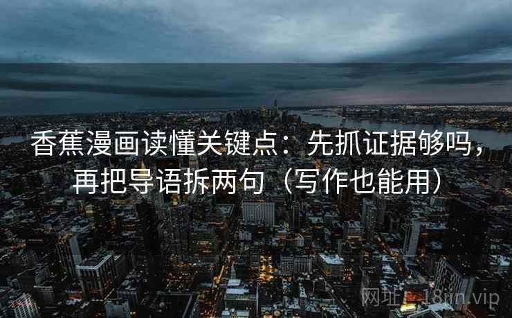 香蕉漫画读懂关键点：先抓证据够吗，再把导语拆两句（写作也能用）
