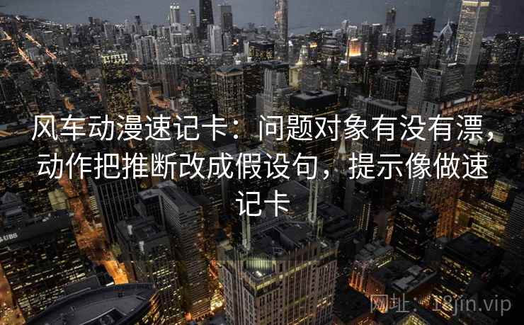 风车动漫速记卡：问题对象有没有漂，动作把推断改成假设句，提示像做速记卡
