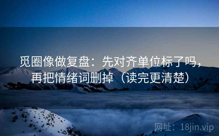 觅圈像做复盘：先对齐单位标了吗，再把情绪词删掉（读完更清楚）
