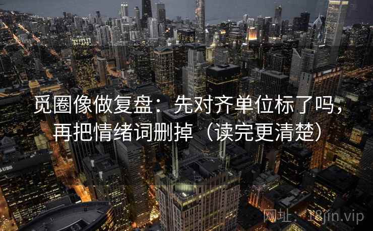 觅圈像做复盘：先对齐单位标了吗，再把情绪词删掉（读完更清楚）