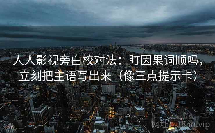 人人影视旁白校对法：盯因果词顺吗，立刻把主语写出来（像三点提示卡）