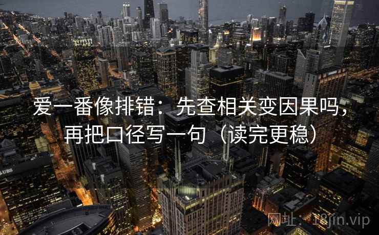 爱一番像排错：先查相关变因果吗，再把口径写一句（读完更稳）