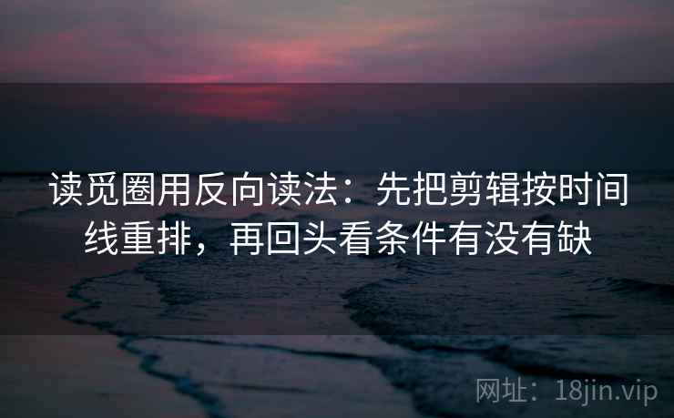 读觅圈用反向读法：先把剪辑按时间线重排，再回头看条件有没有缺