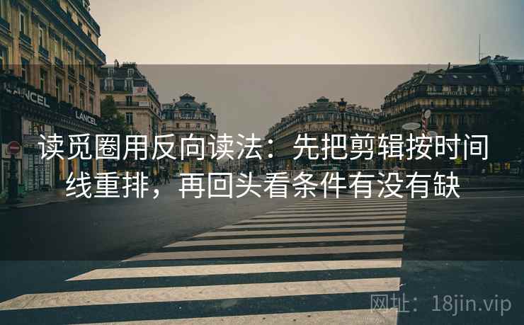 读觅圈用反向读法：先把剪辑按时间线重排，再回头看条件有没有缺