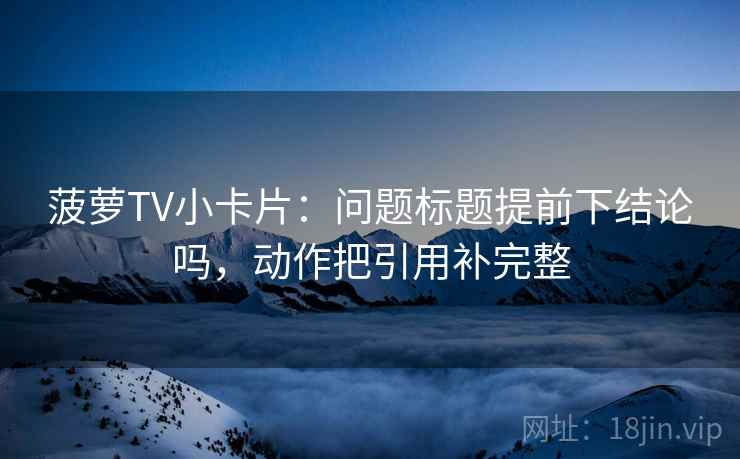 菠萝TV小卡片：问题标题提前下结论吗，动作把引用补完整