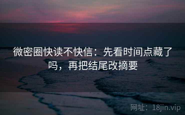 微密圈快读不快信：先看时间点藏了吗，再把结尾改摘要