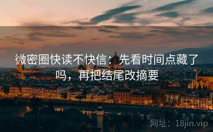 微密圈快读不快信：先看时间点藏了吗，再把结尾改摘要