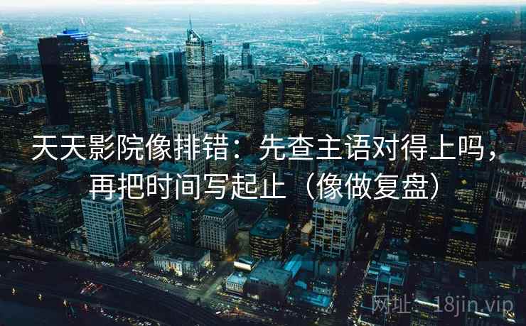 天天影院像排错：先查主语对得上吗，再把时间写起止（像做复盘）