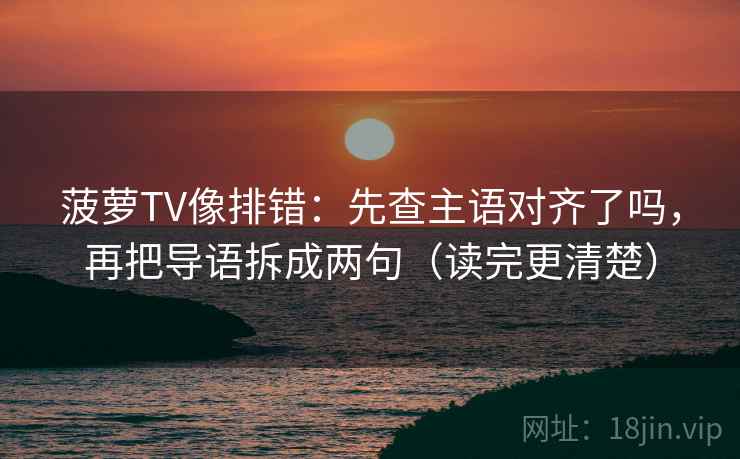 菠萝TV像排错：先查主语对齐了吗，再把导语拆成两句（读完更清楚）