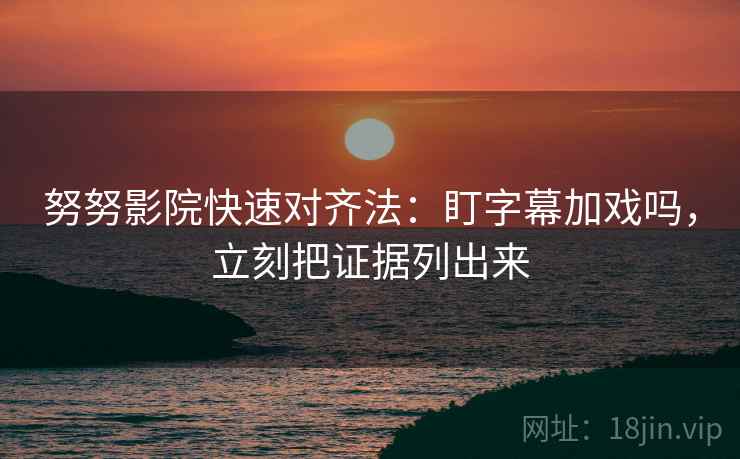 努努影院快速对齐法：盯字幕加戏吗，立刻把证据列出来