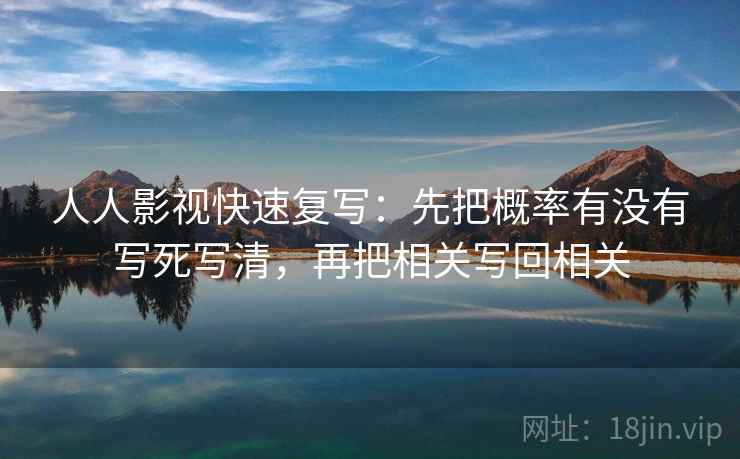 人人影视快速复写：先把概率有没有写死写清，再把相关写回相关