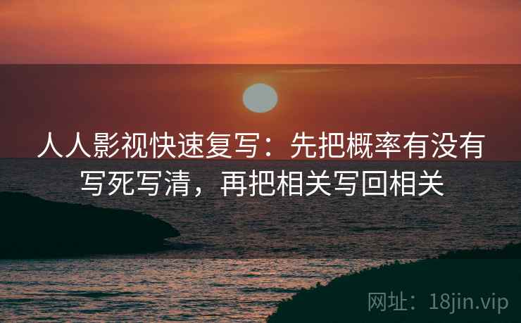 人人影视快速复写：先把概率有没有写死写清，再把相关写回相关