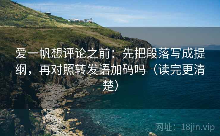 爱一帆想评论之前：先把段落写成提纲，再对照转发语加码吗（读完更清楚）
