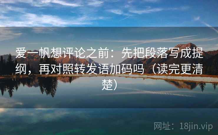 爱一帆想评论之前：先把段落写成提纲，再对照转发语加码吗（读完更清楚）