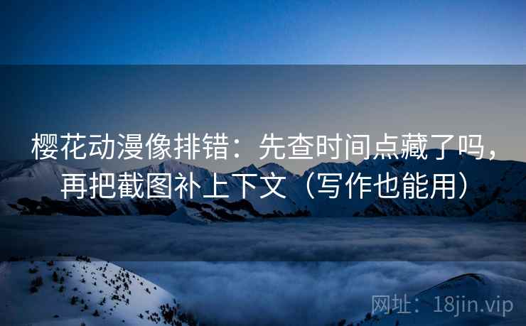 樱花动漫像排错：先查时间点藏了吗，再把截图补上下文（写作也能用）