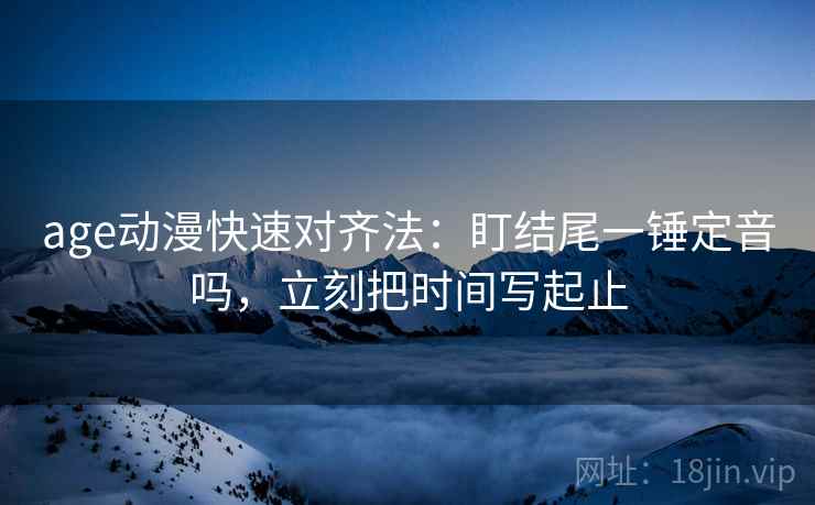 age动漫快速对齐法：盯结尾一锤定音吗，立刻把时间写起止