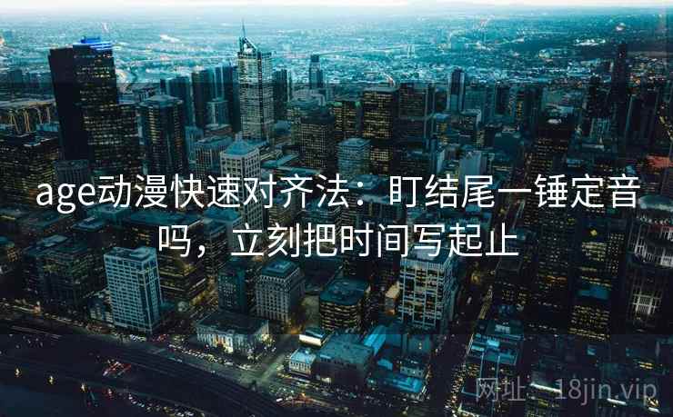 age动漫快速对齐法：盯结尾一锤定音吗，立刻把时间写起止