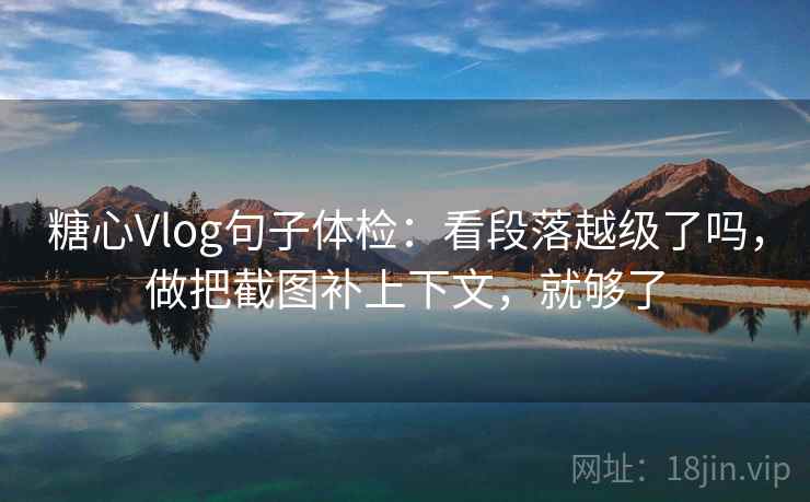 糖心Vlog句子体检：看段落越级了吗，做把截图补上下文，就够了