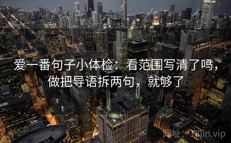 爱一番句子小体检：看范围写清了吗，做把导语拆两句，就够了