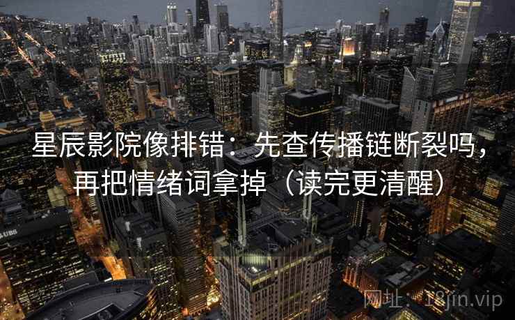 星辰影院像排错：先查传播链断裂吗，再把情绪词拿掉（读完更清醒）
