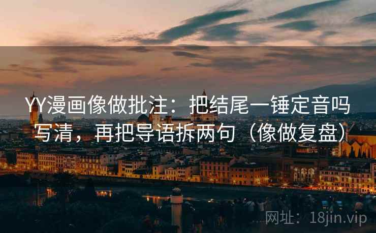 YY漫画像做批注：把结尾一锤定音吗写清，再把导语拆两句（像做复盘）