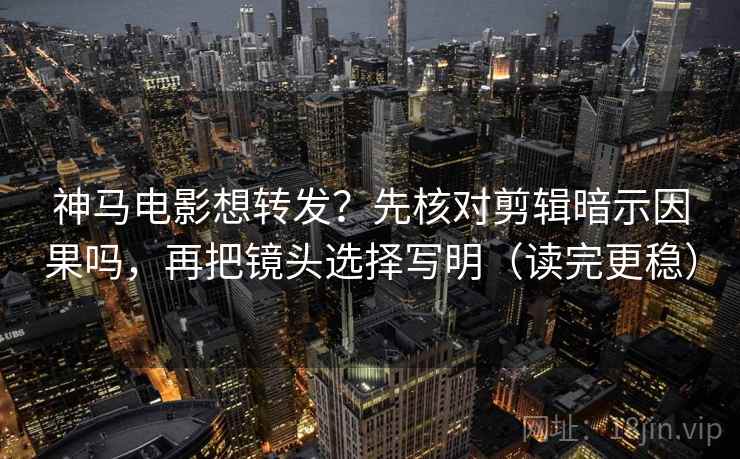 神马电影想转发？先核对剪辑暗示因果吗，再把镜头选择写明（读完更稳）