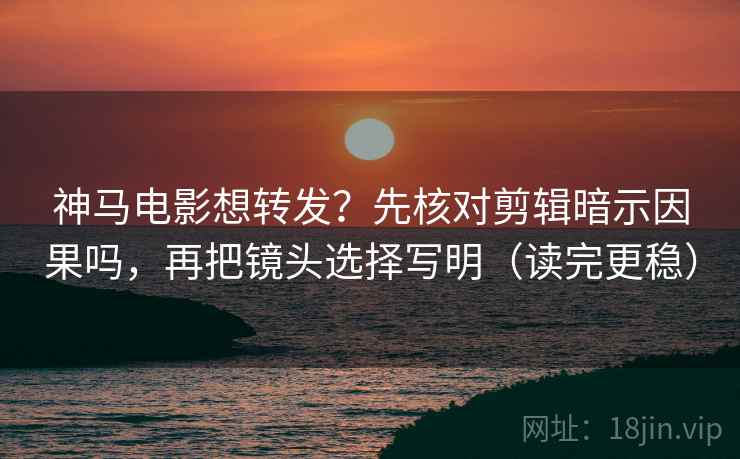 神马电影想转发？先核对剪辑暗示因果吗，再把镜头选择写明（读完更稳）