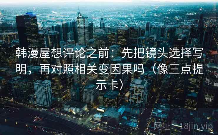 韩漫屋想评论之前：先把镜头选择写明，再对照相关变因果吗（像三点提示卡）