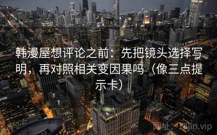 韩漫屋想评论之前：先把镜头选择写明，再对照相关变因果吗（像三点提示卡）