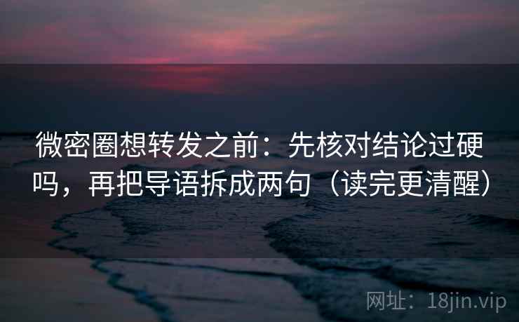 微密圈想转发之前：先核对结论过硬吗，再把导语拆成两句（读完更清醒）