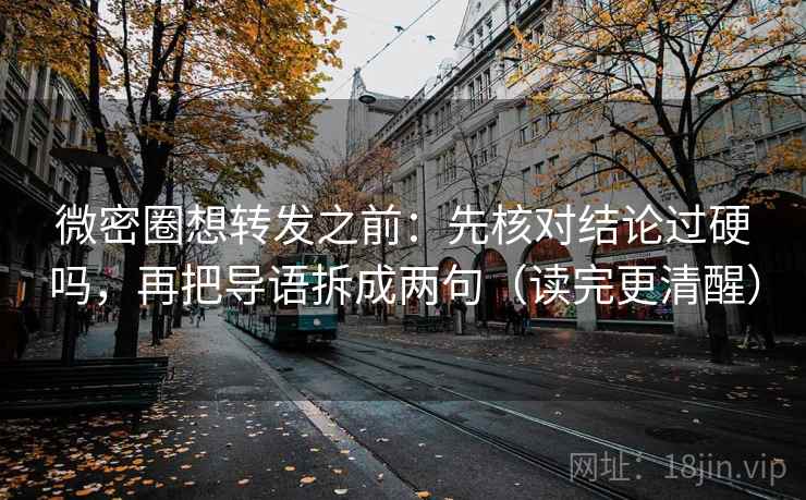 微密圈想转发之前：先核对结论过硬吗，再把导语拆成两句（读完更清醒）