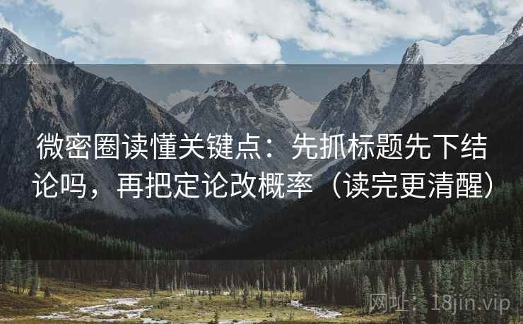 微密圈读懂关键点：先抓标题先下结论吗，再把定论改概率（读完更清醒）