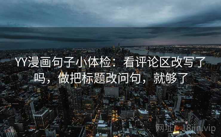 YY漫画句子小体检：看评论区改写了吗，做把标题改问句，就够了