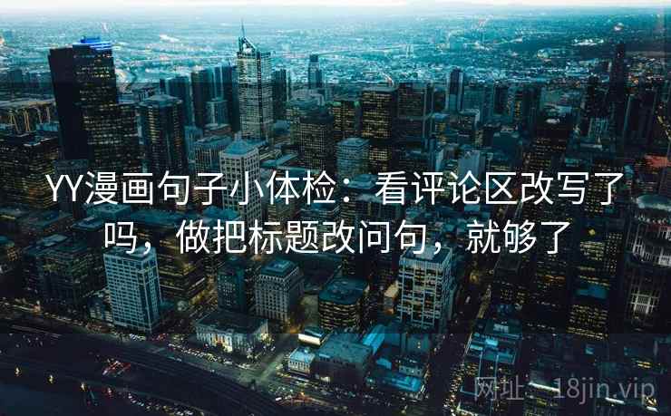 YY漫画句子小体检：看评论区改写了吗，做把标题改问句，就够了