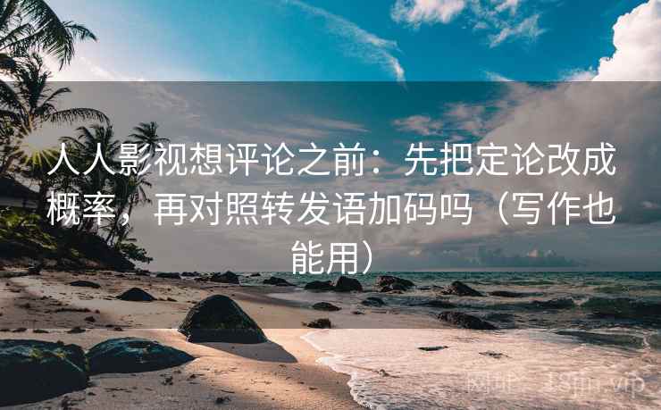 人人影视想评论之前：先把定论改成概率，再对照转发语加码吗（写作也能用）
